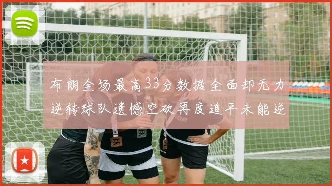 布朗全场最高33分数据全面却无力逆转球队遗憾空砍再度追平未能逆袭