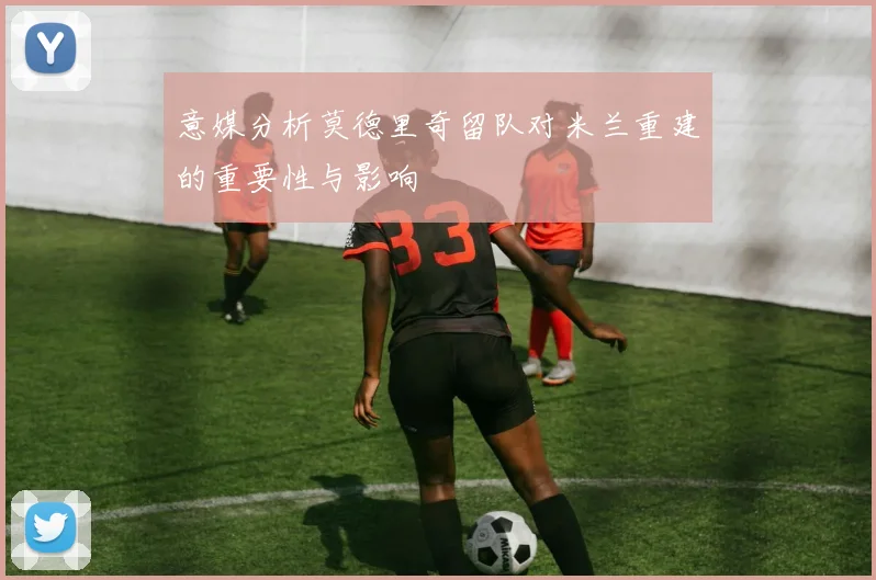 意媒分析莫德里奇留队对米兰重建的重要性与影响