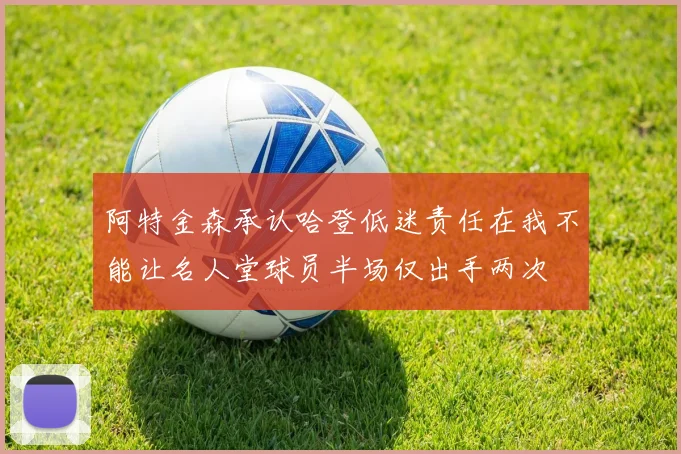 阿特金森承认哈登低迷责任在我不能让名人堂球员半场仅出手两次