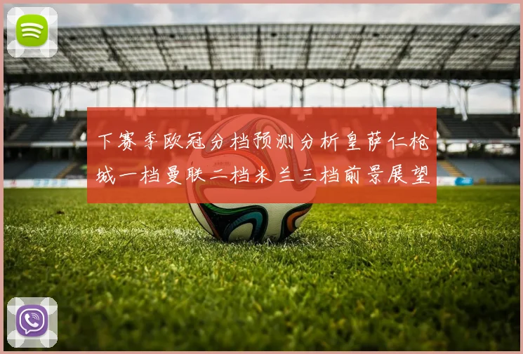 下赛季欧冠分档预测分析皇萨仁枪城一档曼联二档米兰三档前景展望