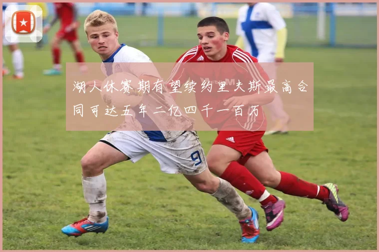 湖人休赛期有望续约里夫斯最高合同可达五年二亿四千一百万