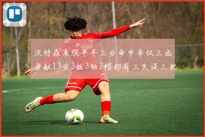沃特森表现平平三分命中率仅三成贡献13分3板3助3帽却有三失误三犯规