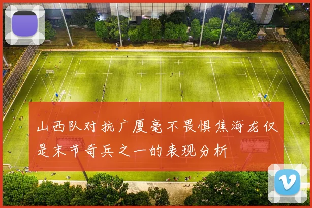 山西队对抗广厦毫不畏惧焦海龙仅是末节奇兵之一的表现分析