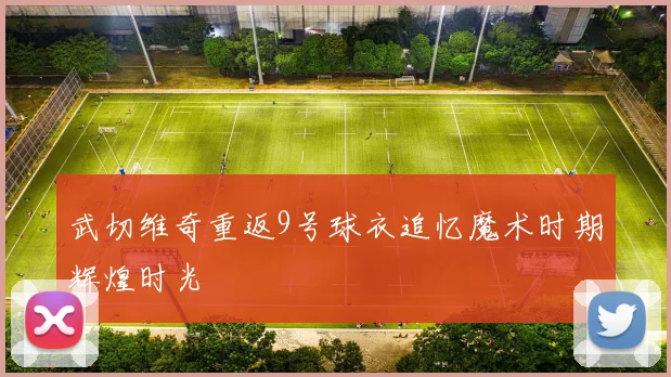 武切维奇重返9号球衣追忆魔术时期辉煌时光