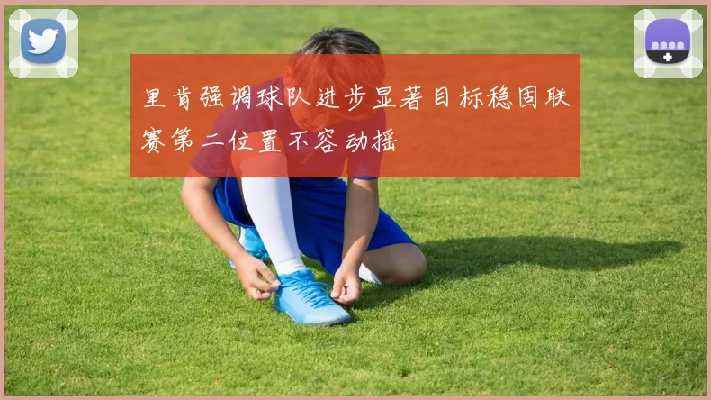 里肯强调球队进步显著目标稳固联赛第二位置不容动摇
