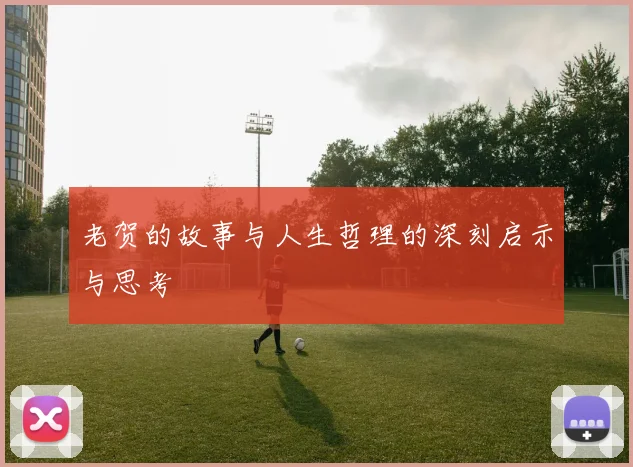 老贺的故事与人生哲理的深刻启示与思考