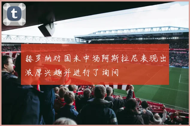 赫罗纳对国米中场阿斯拉尼表现出浓厚兴趣并进行了询问
