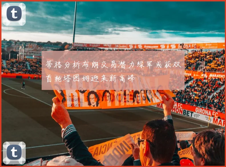 蒂格分析布朗交易潜力绿军或获双首轮塔图姆迎来新高峰