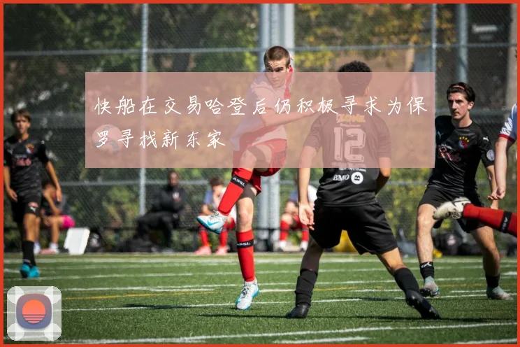 快船在交易哈登后仍积极寻求为保罗寻找新东家