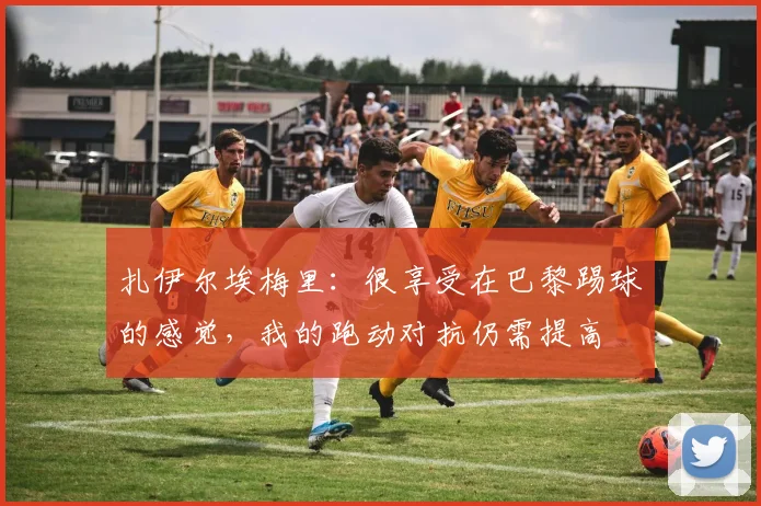 扎伊尔埃梅里：很享受在巴黎踢球的感觉，我的跑动对抗仍需提高